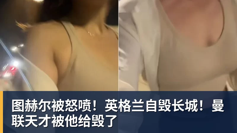 图赫尔被怒喷！英格兰自毁长城！曼联天才被他给毁了