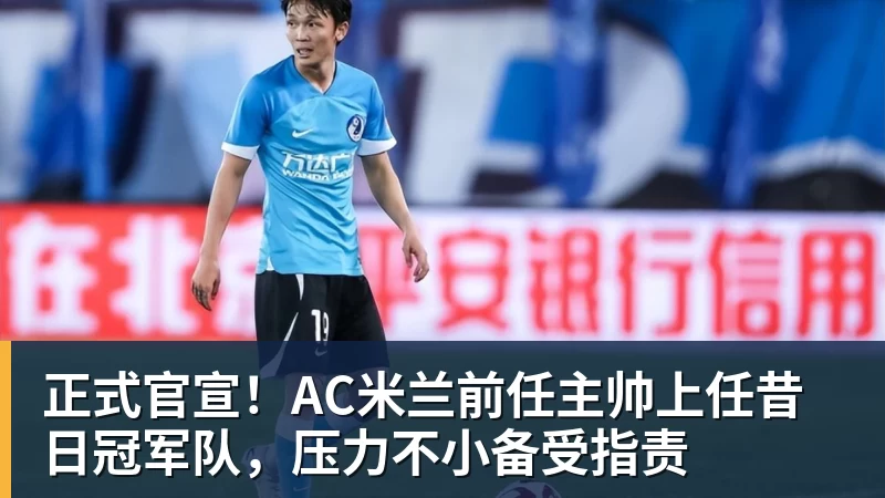正式官宣！AC米兰前任主帅上任昔日冠军队，压力不小备受指责