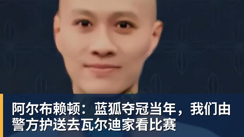 阿尔布赖顿：蓝狐夺冠当年，我们由警方护送去瓦尔迪家看比赛