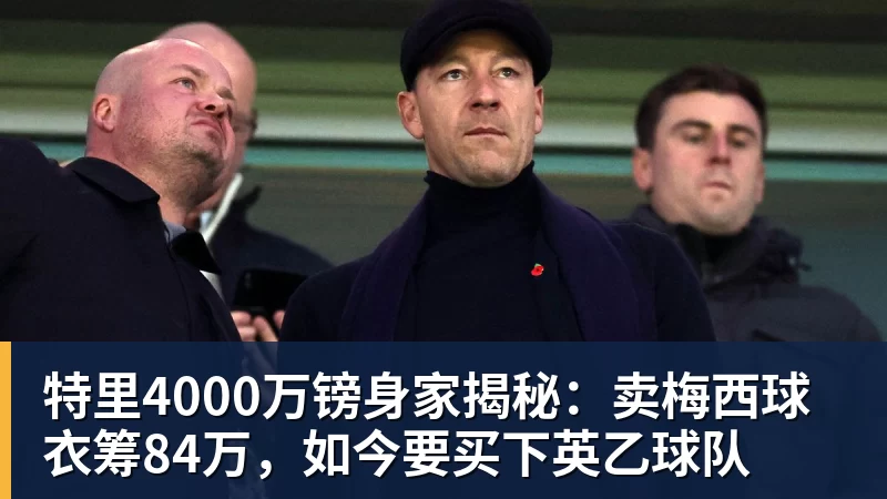 特里4000万镑身家揭秘：卖梅西球衣筹84万，如今要买下英乙球队