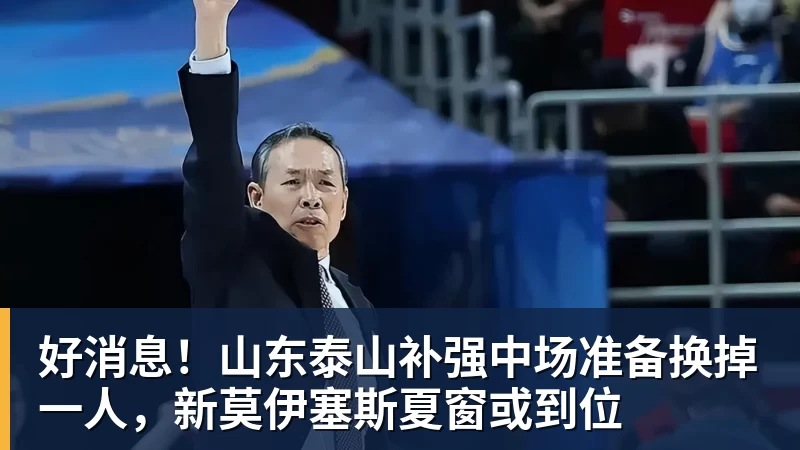 好消息！山东泰山补强中场准备换掉一人，新莫伊塞斯夏窗或到位