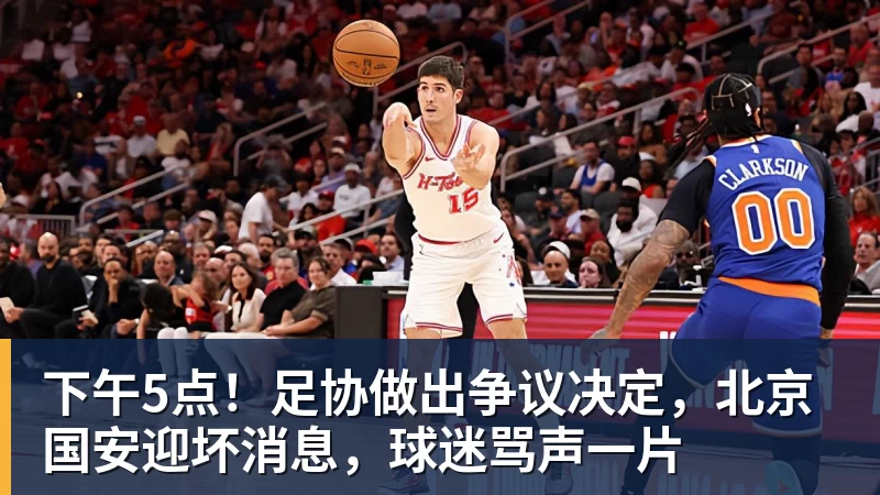 下午5点！足协做出争议决定，北京国安迎坏消息，球迷骂声一片