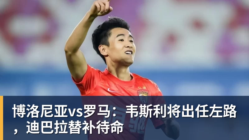 博洛尼亚vs罗马：韦斯利将出任左路，迪巴拉替补待命