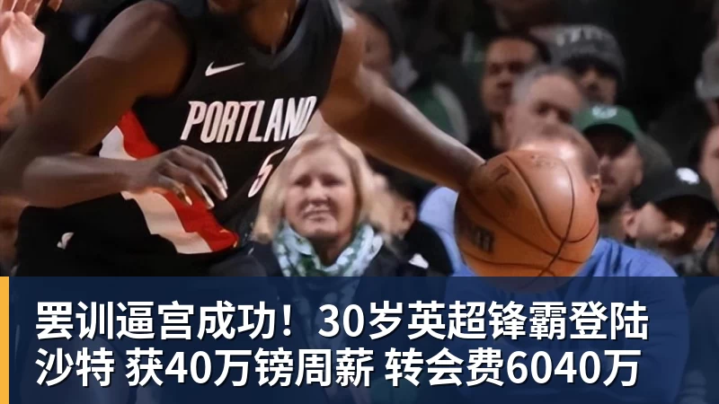罢训逼宫成功！30岁英超锋霸登陆沙特 获40万镑周薪 转会费6040万