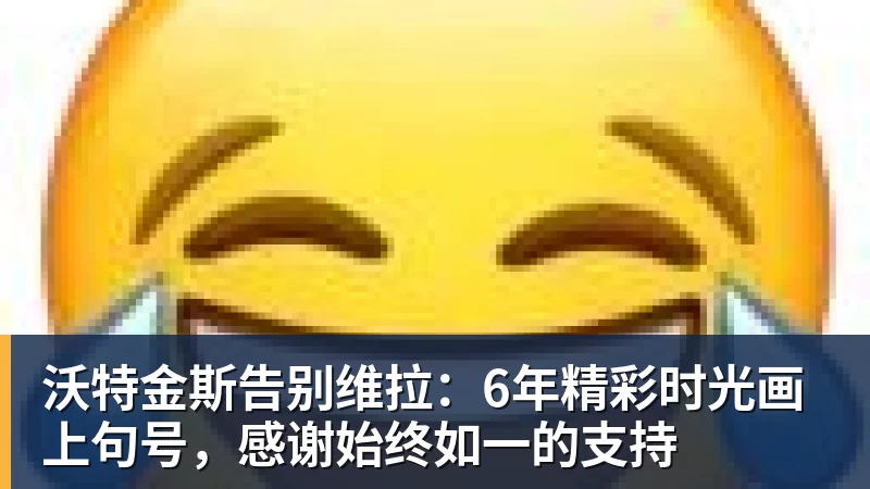 沃特金斯告别维拉：6年精彩时光画上句号，感谢始终如一的支持