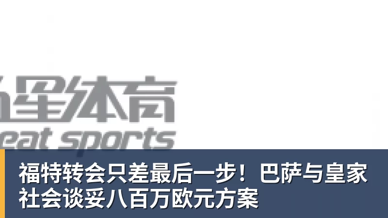 福特转会只差最后一步！巴萨与皇家社会谈妥八百万欧元方案