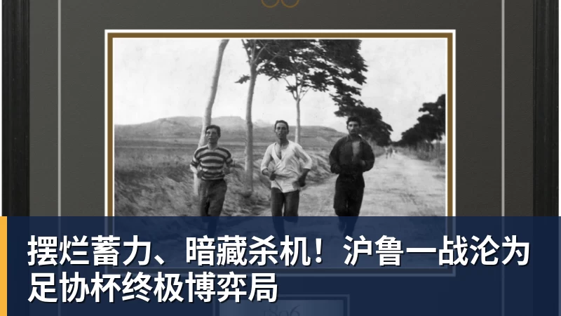 摆烂蓄力、暗藏杀机！沪鲁一战沦为足协杯终极博弈局