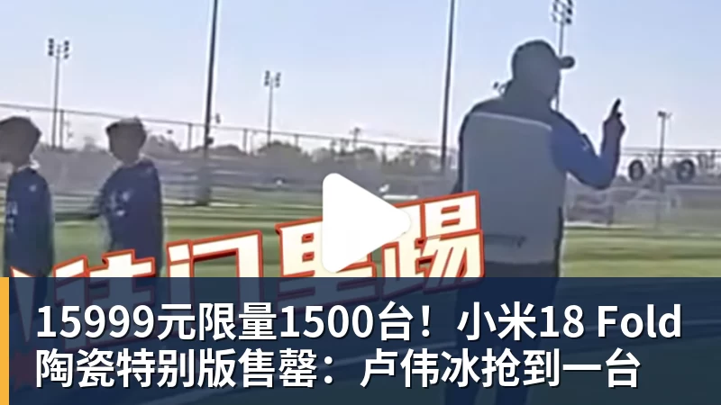 15999元限量1500台！小米18 Fold陶瓷特别版售罄：卢伟冰抢到一台