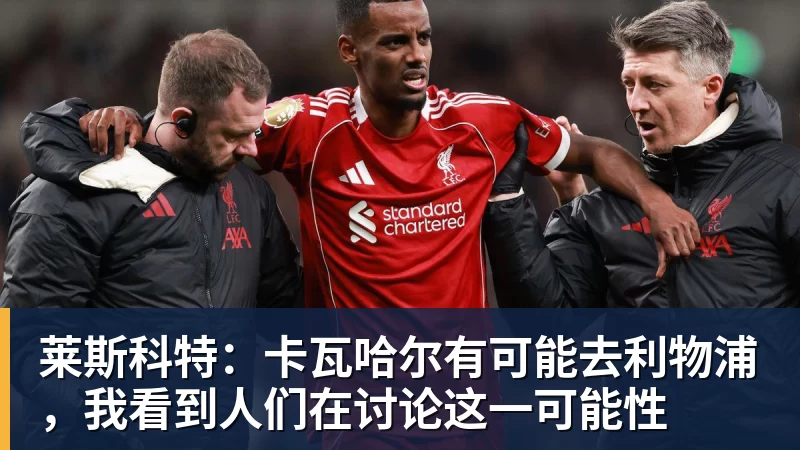 莱斯科特：卡瓦哈尔有可能去利物浦，我看到人们在讨论这一可能性