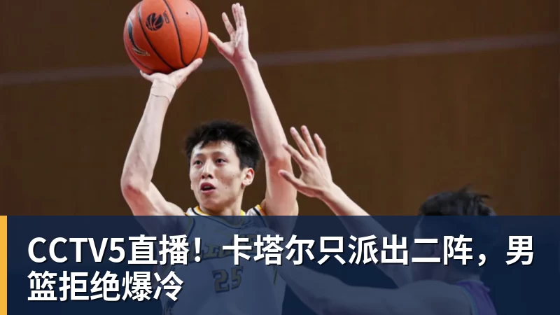 CCTV5直播！卡塔尔只派出二阵，男篮拒绝爆冷
