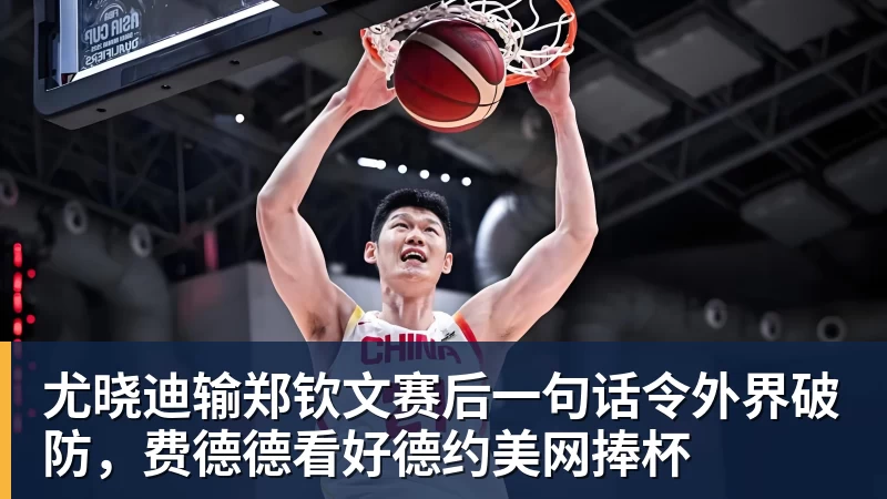 尤晓迪输郑钦文赛后一句话令外界破防，费德德看好德约美网捧杯