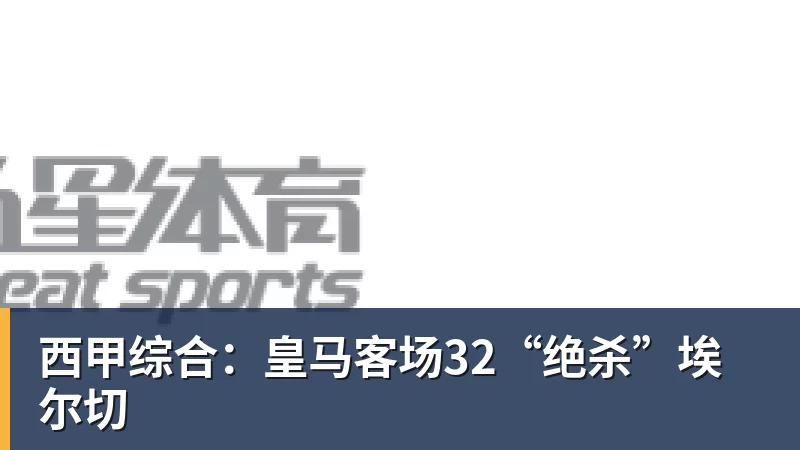 西甲综合：皇马客场32“绝杀”埃尔切