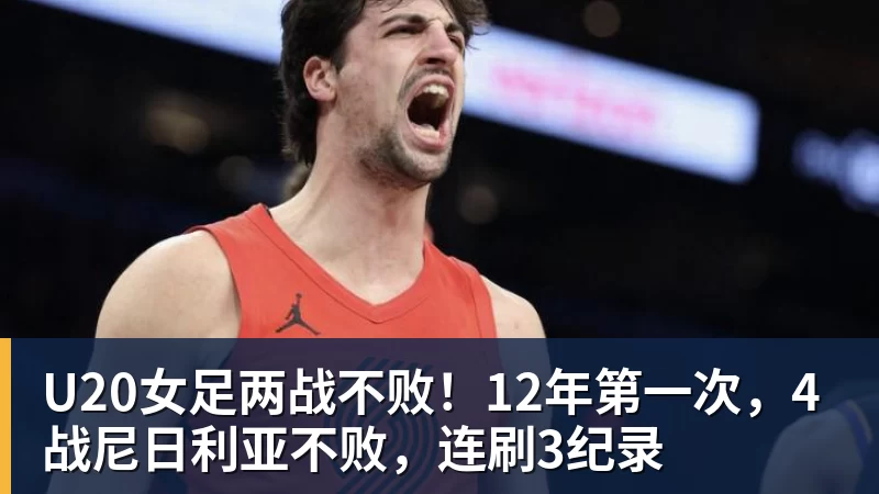 U20女足两战不败！12年第一次，4战尼日利亚不败，连刷3纪录