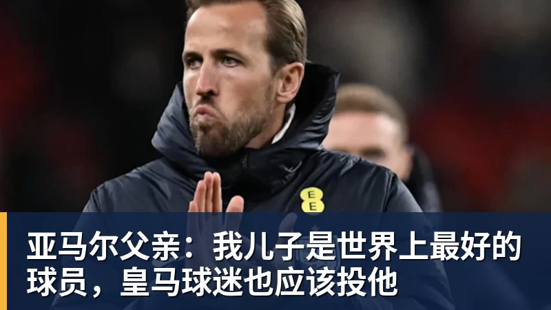 亚马尔父亲：我儿子是世界上最好的球员，皇马球迷也应该投他
