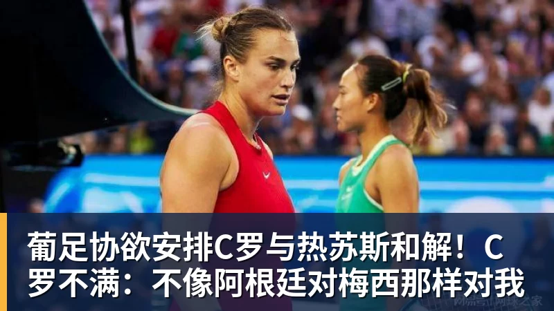 葡足协欲安排C罗与热苏斯和解！C罗不满：不像阿根廷对梅西那样对我