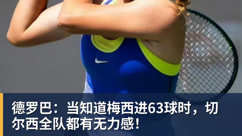 德罗巴：当知道梅西进63球时，切尔西全队都有无力感！