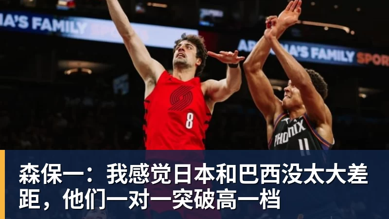 森保一：我感觉日本和巴西没太大差距，他们一对一突破高一档